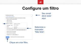 Configure um filtro
Seu email
deve estar
aqui.
Selecione o
marcador
“Não feito”.
Clique em criar filtro.
 