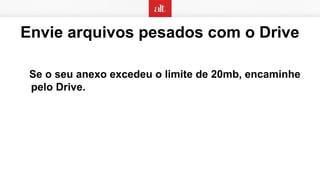 Envie arquivos pesados com o Drive
Se o seu anexo excedeu o limite de 20mb, encaminhe
pelo Drive.
 