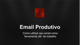 A importância do Email
O email é uma das ferramentas de trabalho mais importantes. Nossa
produtividade é impactada diretamente por como organizamos nossos emails.
Vamos aprender a como utilizá-lo como uma ferramenta útil no dia a dia.
Email Produtivo
Como utilizar seu email como
ferramenta útil de trabalho
 