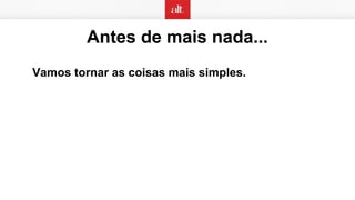 Antes de mais nada...
Vamos tornar as coisas mais simples.
 