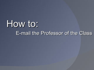 How to:
  E-mail the Professor of the Class
 