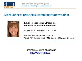 SMMConnect presents a complimentary webinar

             Email Prospecting Strategies
             for Hard-to-Reach Executives

             Kendra Lee, President, KLA Group.

             Wednesday, December 5, 2012
             10:00 AM Pacific/ 1:00 PM Eastern (60 Minute Session)




               REGISTER or VIEW RECORDING:
                  http://bit.ly/NPNydq
 