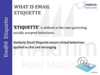 Em@il Etiquette 
Nidhi Baichoo 
‘ETIQUETTE’ is defined as the rules governing 
socially accepted behaviours. 
Similarly Email Etiquette means virtual behaviour 
applied to chat and messaging 
 