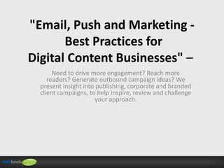 "Email, Push and Marketing Best Practices for
Digital Content Businesses" –
Need to drive more engagement? Reach more
readers? Generate outbound campaign ideas? We
present insight into publishing, corporate and branded
client campaigns, to help inspire, review and challenge
your approach.

 