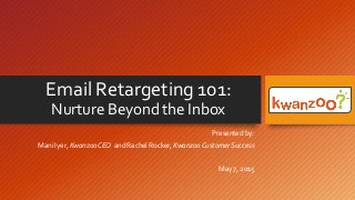 Email Retargeting 101:
Nurture Beyond the Inbox
Presented by:
Mani Iyer, Kwanzoo CEO and Rachel Rocker, Kwanzoo Customer Success
May 7, 2015
 