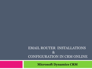 EMAIL ROUTER INSTALLATIONS
&
CONFIGURATION IN CRM ONLINE
Microsoft Dynamics CRM
 