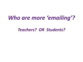 Who are more ‘emailing’?
   Teachers? OR Students?
 