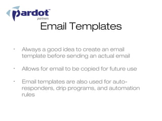 Email Templates

•
    Always a good idea to create an email
    template before sending an actual email

•
    Allows for email to be copied for future use

•
    Email templates are also used for auto-
    responders, drip programs, and automation
    rules
 
