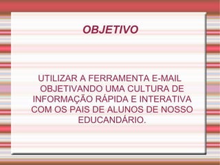 OBJETIVO UTILIZAR A FERRAMENTA E-MAIL OBJETIVANDO UMA CULTURA DE INFORMAÇÃO RÁPIDA E INTERATIVA COM OS PAIS DE ALUNOS DE NOSSO EDUCANDÁRIO. 