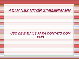 ADIJANES VITOR ZIMMERMANN
USO DE E-MAILS PARA CONTATO COM
PAIS
 