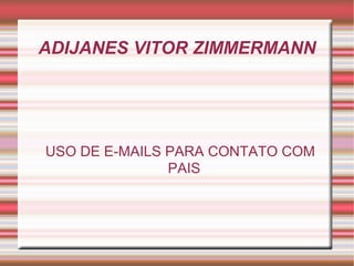ADIJANES VITOR ZIMMERMANN
USO DE E-MAILS PARA CONTATO COM
PAIS
 