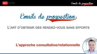 Emails de prospection9
Emails de prospection9
L’ART D’OBTENIR DES RENDEZ-VOUS SANS EFFORTS
L’approche consultative/relationnelle
 
