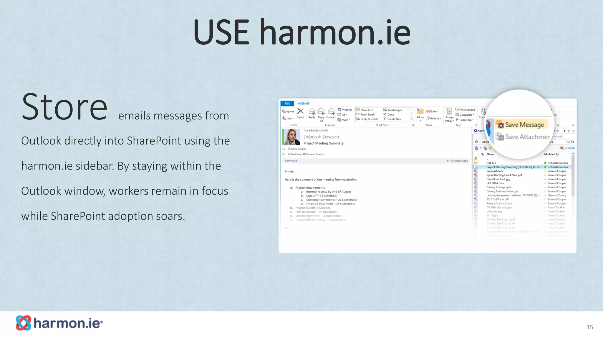 Store emails messages from
Outlook directly into SharePoint using the
harmon.ie sidebar. By staying within the
Outlook window, workers remain in focus
while SharePoint adoption soars.
15
USE harmon.ie
 
