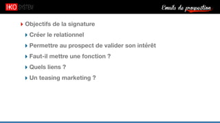 Emails de prospection9
‣ Objectifs de la signature
‣ Créer le relationnel
‣ Permettre au prospect de valider son intérêt
‣ Faut-il mettre une fonction ?
‣ Quels liens ?
‣ Un teasing marketing ?
 