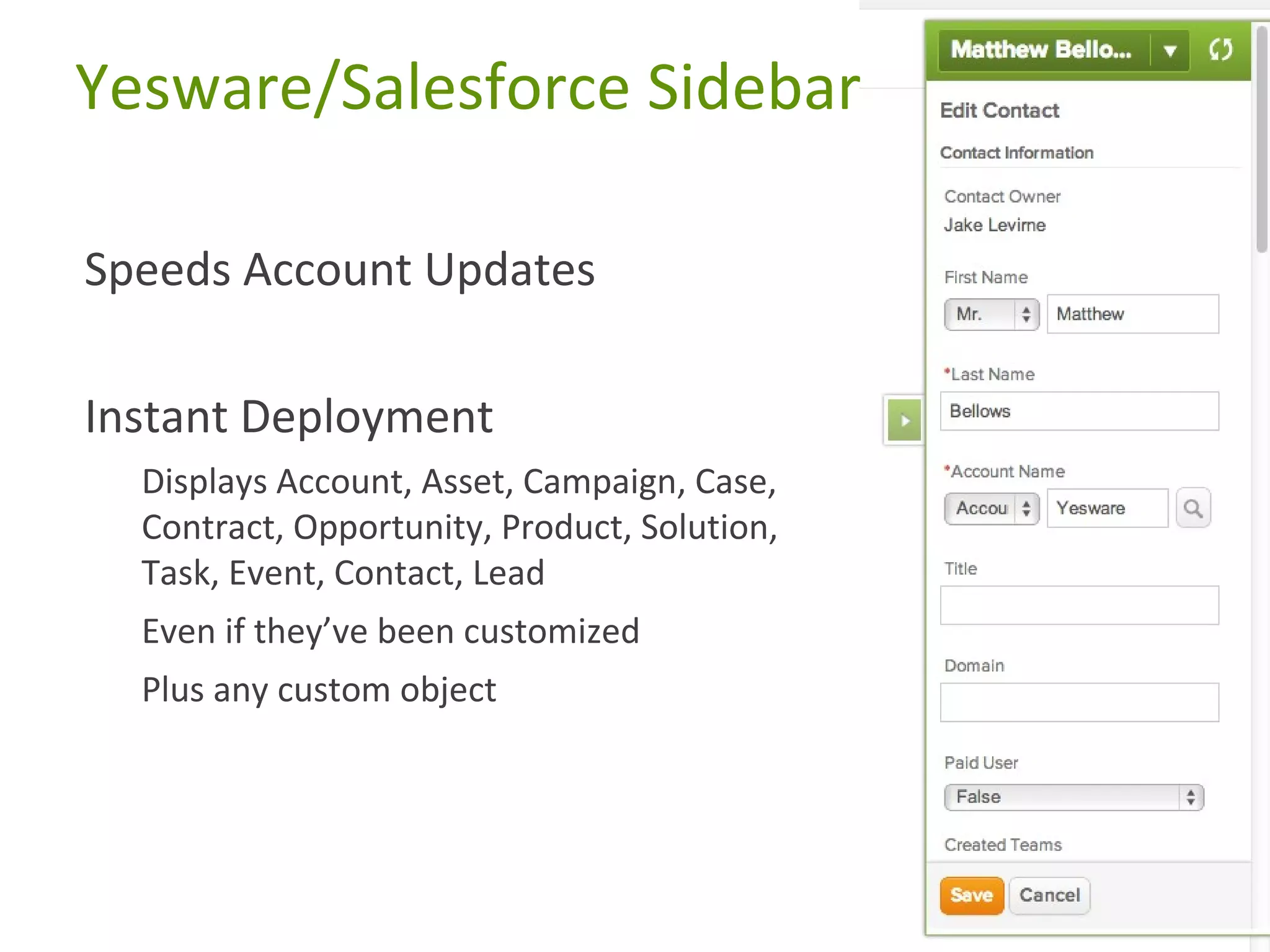 Yesware/Salesforce Sidebar
Speeds Account Updates
Instant Deployment
Displays Account, Asset, Campaign, Case,
Contract, Opportunity, Product, Solution,
Task, Event, Contact, Lead
Even if they’ve been customized
Plus any custom object

 