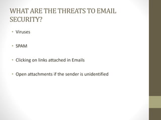 WHAT ARE THE THREATS TO EMAIL
SECURITY?
• Viruses
• SPAM
• Clicking on links attached in Emails
• Open attachments if the sender is unidentified
 