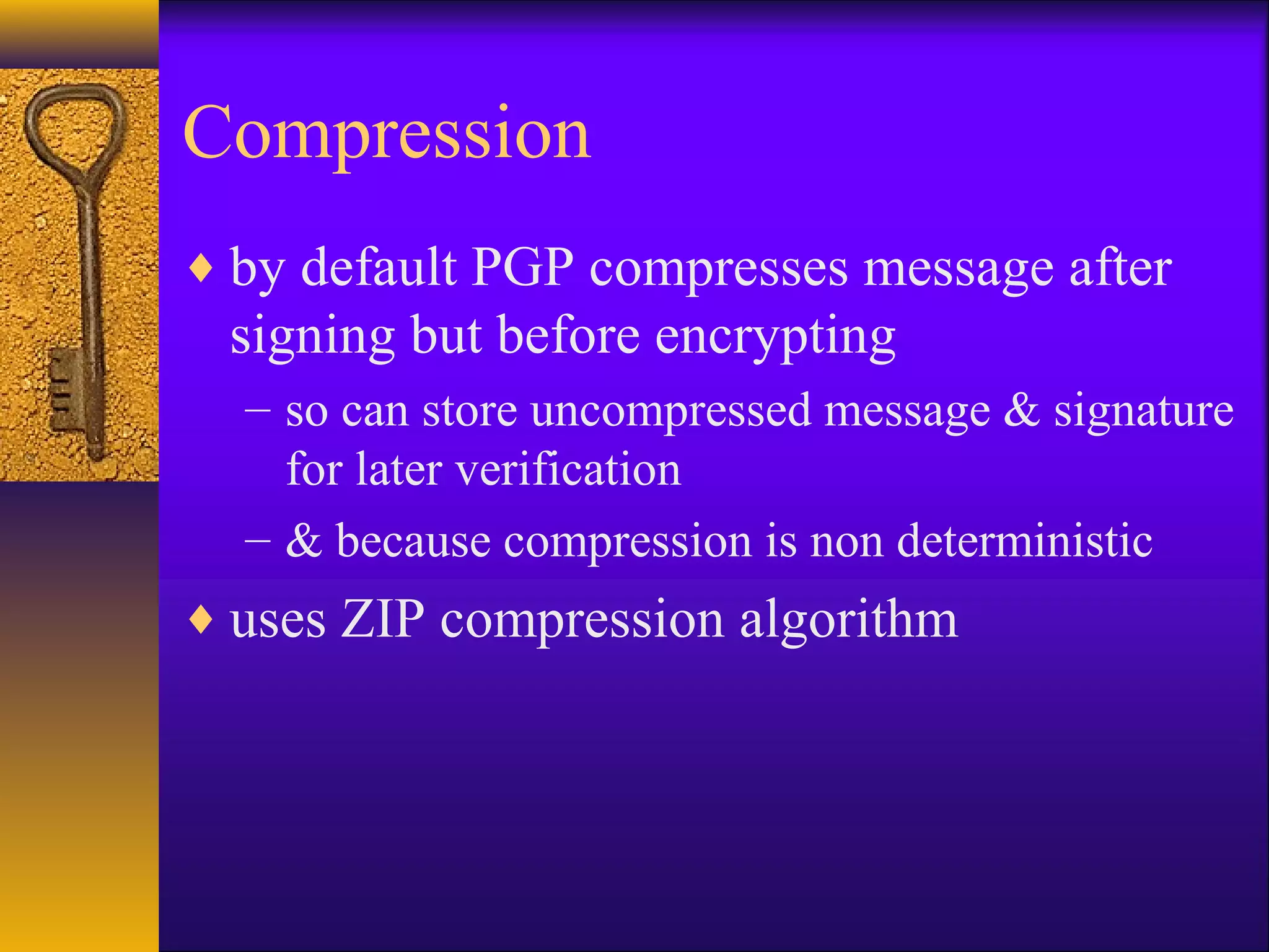 Compression
♦ by default PGP compresses message after
signing but before encrypting
– so can store uncompressed message & signature
for later verification
– & because compression is non deterministic
♦ uses ZIP compression algorithm
 