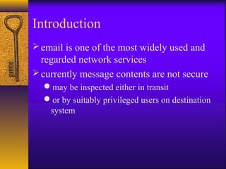 Introduction
email is one of the most widely used and
regarded network services
currently message contents are not secure
may be inspected either in transit
or by suitably privileged users on destination
system
 