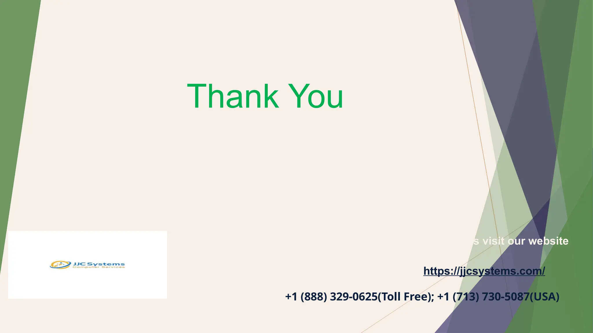 Thank You
https://jjcsystems.com/
To contact us visit our website
+1 (888) 329-0625(Toll Free); +1 (713) 730-5087(USA)
 