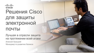 Лучшая  в  отрасли  защита  
на  протяжении  всей  атаки
Решения  Cisco  
для  защиты  
электронной  
почты  
Алексей  Лукацкий
Менеджер  по  развитию  бизнеса
 
