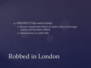  URGENCY! Dire need of help!
 Receive email from friend or relative that is in foreign
county and has been robbed
 Needs money to settle bills
Robbed in London
 