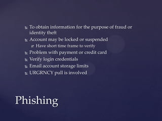  To obtain information for the purpose of fraud or
identity theft
 Account may be locked or suspended
 Have short time frame to verify
 Problem with payment or credit card
 Verify login credentials
 Email account storage limits
 URGRNCY pull is involved
Phishing
 