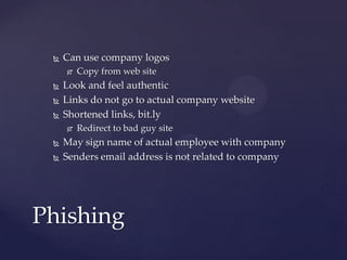  Can use company logos
 Copy from web site
 Look and feel authentic
 Links do not go to actual company website
 Shortened links, bit.ly
 Redirect to bad guy site
 May sign name of actual employee with company
 Senders email address is not related to company
Phishing
 