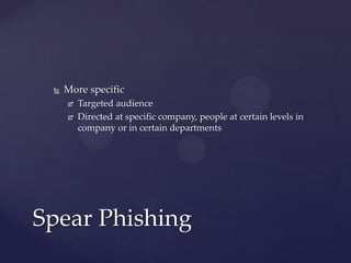  More specific
 Targeted audience
 Directed at specific company, people at certain levels in
company or in certain departments
Spear Phishing
 