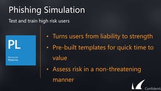 Phishing Simulation
Test and train high risk users
Confidentia
• Turns users from liability to strength
• Pre-built templates for quick time to
value
• Assess risk in a non-threatening
manner
 