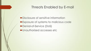Threats Enabled by E-mail
Disclosure of sensitive information
Exposure of systems to malicious code
Denial-of-Service (DoS)
Unauthorized accesses etc
 