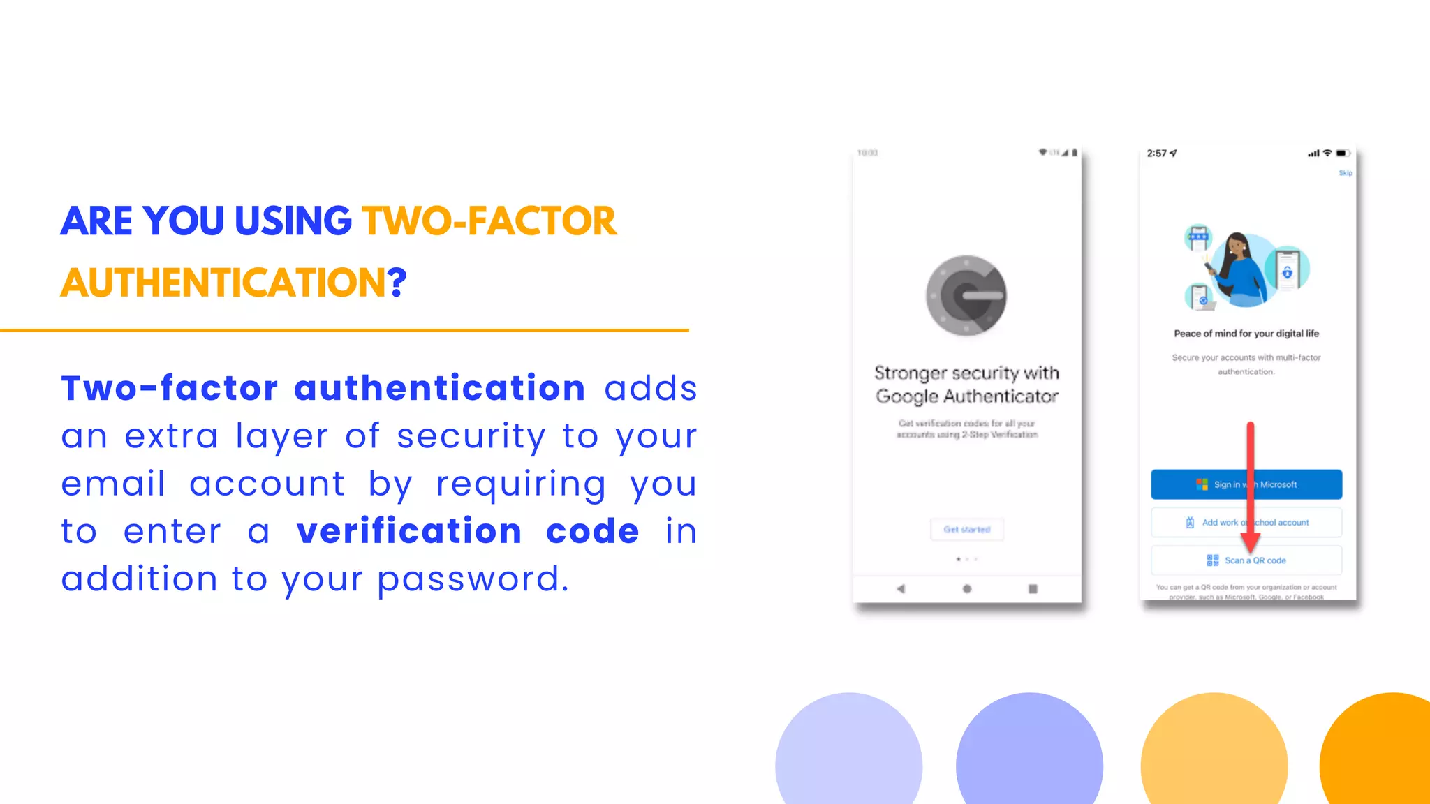 ARE YOU USING TWO-FACTOR
AUTHENTICATION?
Two-factor authentication adds
an extra layer of security to your
email account by requiring you
to enter a verification code in
addition to your password.
 