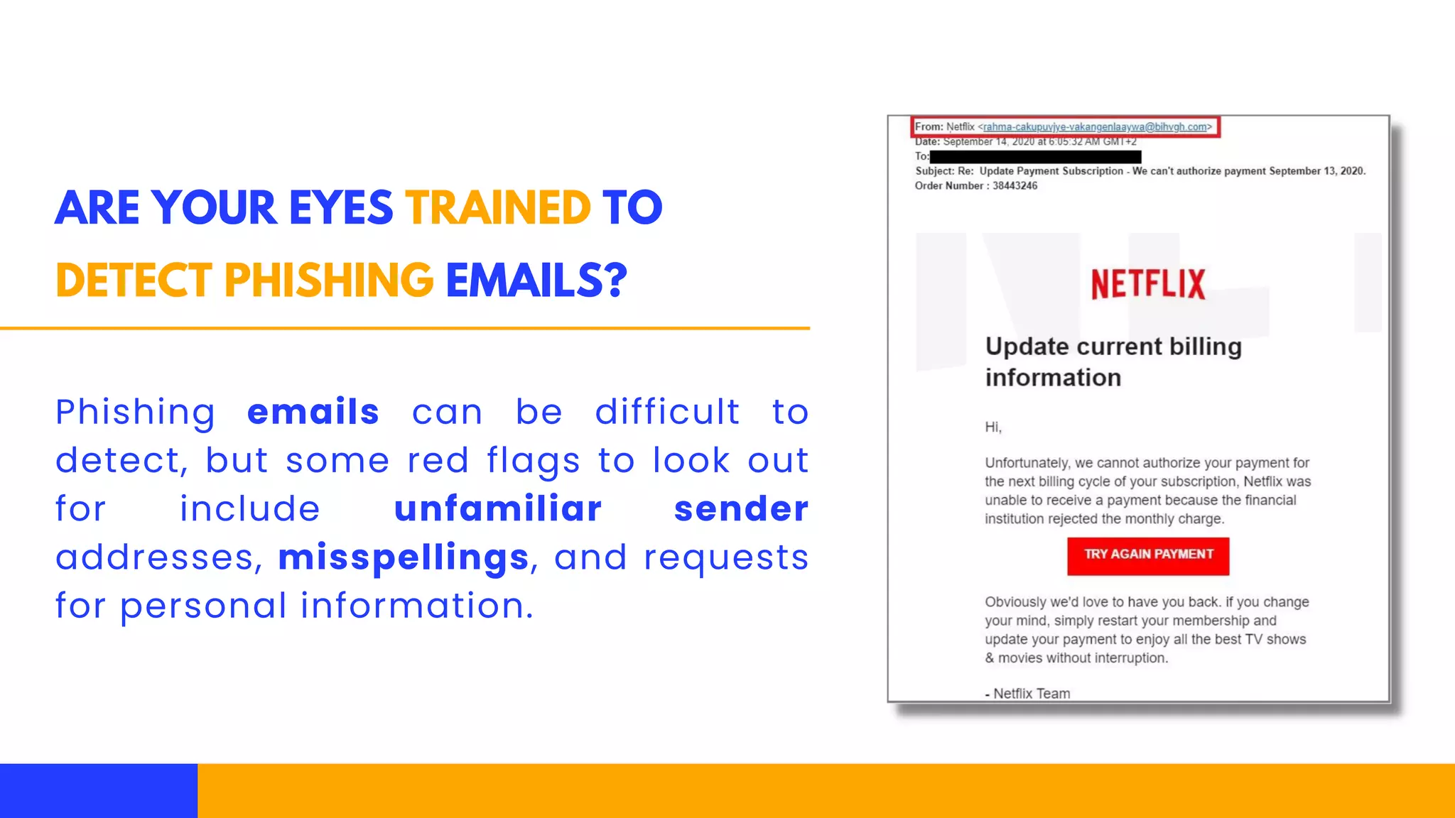 ARE YOUR EYES TRAINED TO
DETECT PHISHING EMAILS?
Phishing emails can be difficult to
detect, but some red flags to look out
for include unfamiliar sender
addresses, misspellings, and requests
for personal information.
 