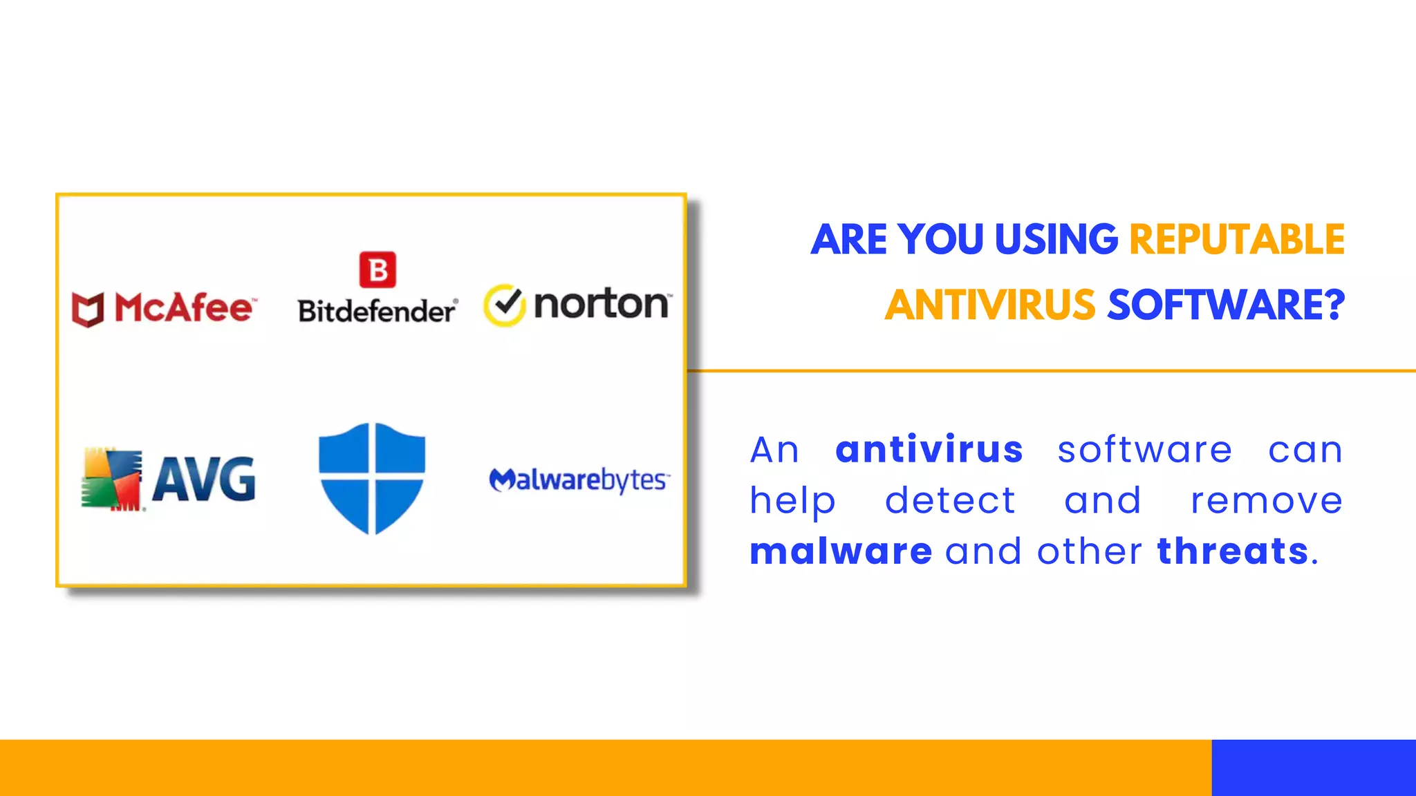 ARE YOU USING REPUTABLE
ANTIVIRUS SOFTWARE?
An antivirus software can
help detect and remove
malware and other threats.
 