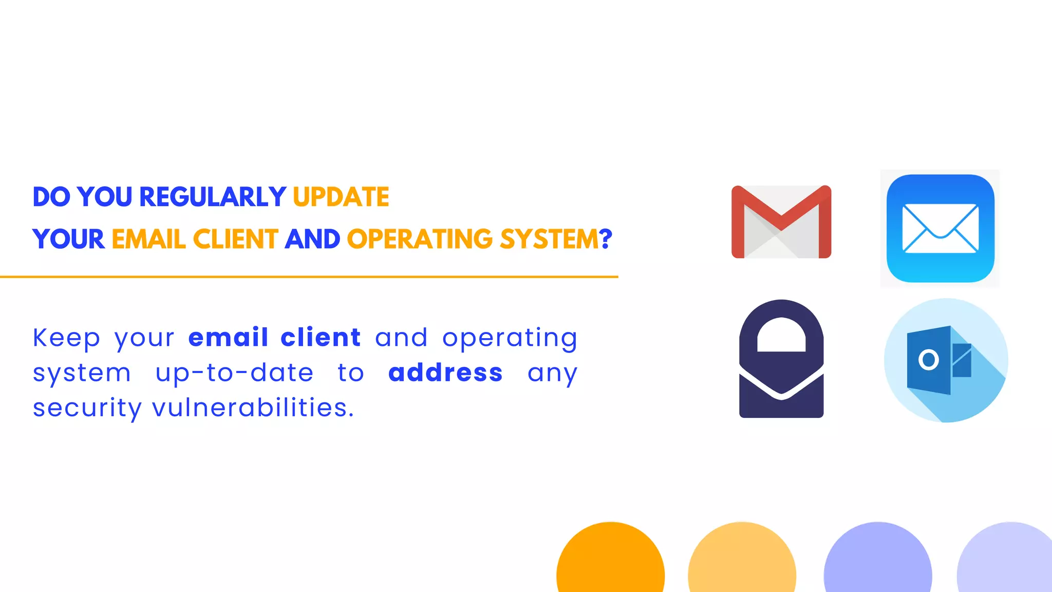 DO YOU REGULARLY UPDATE
YOUR EMAIL CLIENT AND OPERATING SYSTEM?
Keep your email client and operating
system up-to-date to address any
security vulnerabilities.
 