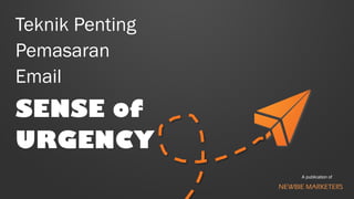 Teknik Penting 
Pemasaran Email 
SENSE of 
URGENCY 
A publication of 
NEWBIE MARKETERS  