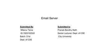 Email Server
Submitted By
Mitanur Tania
ID:1925102522
Batch: 51st
Dept. of CSE
Submitted to
Pranab Bandhu Nath
Senior Lecturer, Dept. of CSE
City University
 