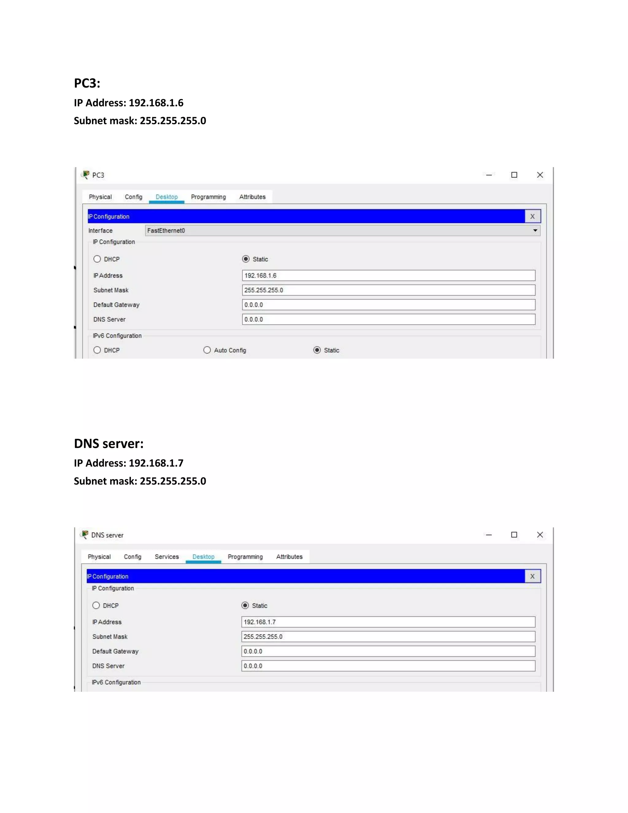 PC3:
IP Address: 192.168.1.6
Subnet mask: 255.255.255.0
DNS server:
IP Address: 192.168.1.7
Subnet mask: 255.255.255.0
 