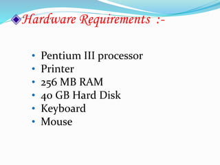 Hardware Requirements :-
• Pentium III processor
• Printer
• 256 MB RAM
• 40 GB Hard Disk
• Keyboard
• Mouse
 
