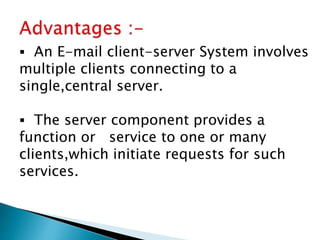  An E-mail client-server System involves
multiple clients connecting to a
single,central server.
 The server component provides a
function or service to one or many
clients,which initiate requests for such
services.
 