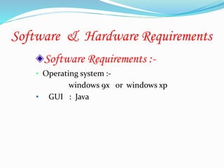Software & Hardware Requirements
Software Requirements :-
• Operating system :-
windows 9x or windows xp
• GUI : Java
 