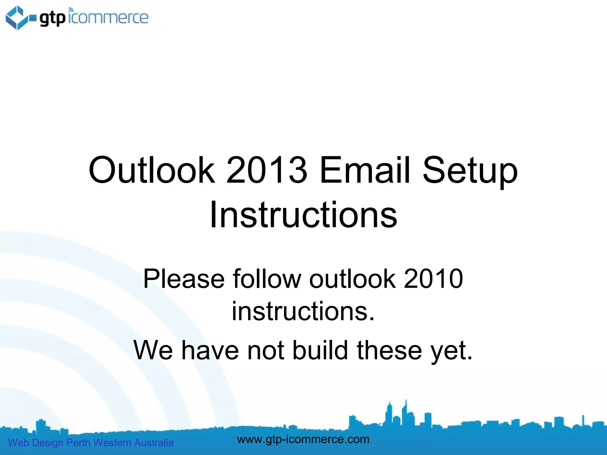 Outlook 2013 Email Setup
                       Instructions
                         Please follow outlook 2010
                                instructions.
                         We have not build these yet.


Web Design Perth Western Australia   www.gtp-icommerce.com
 