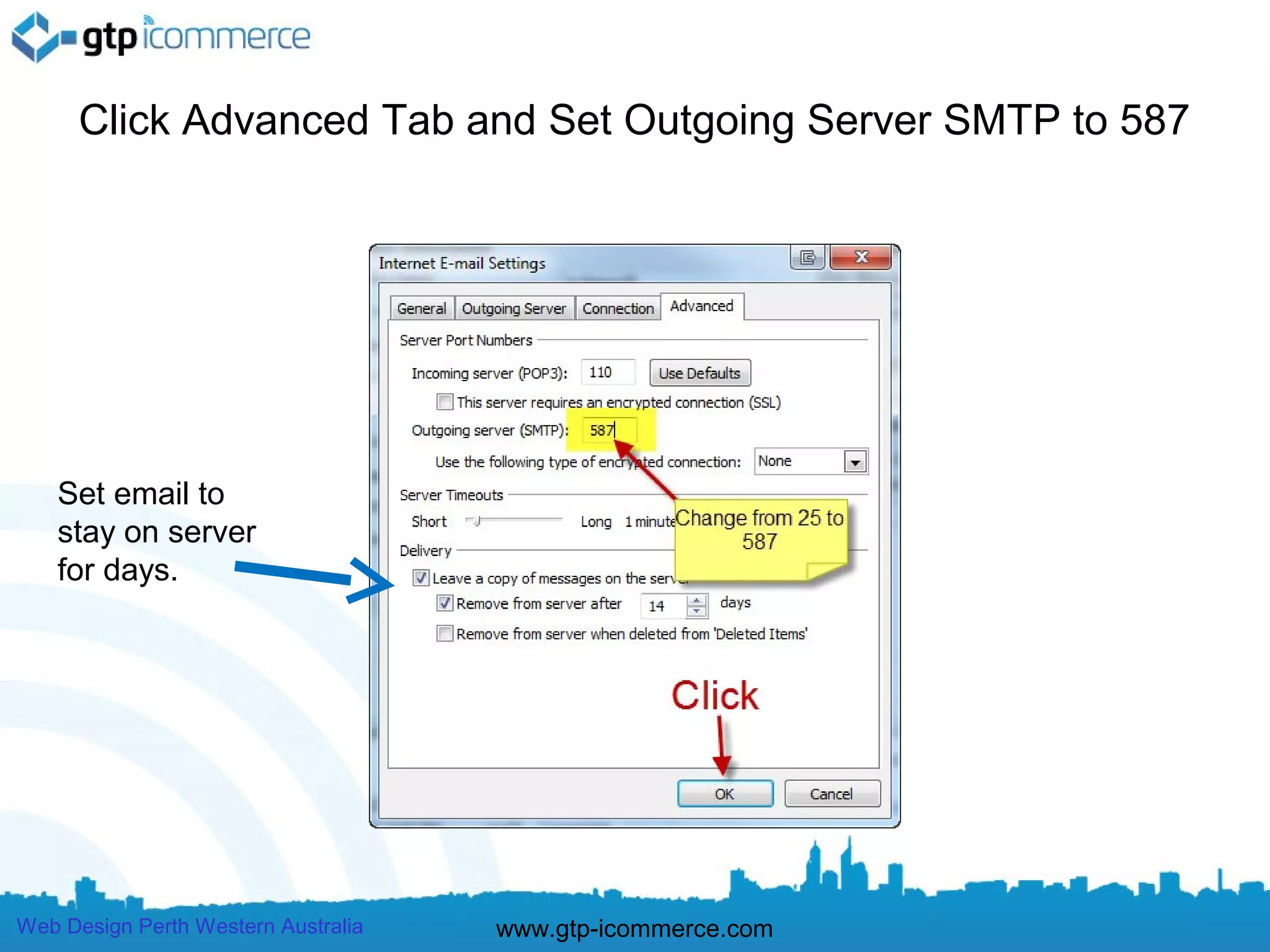 Click Advanced Tab and Set Outgoing Server SMTP to 587




    Set email to
    stay on server
    for days.




Web Design Perth Western Australia   www.gtp-icommerce.com
 