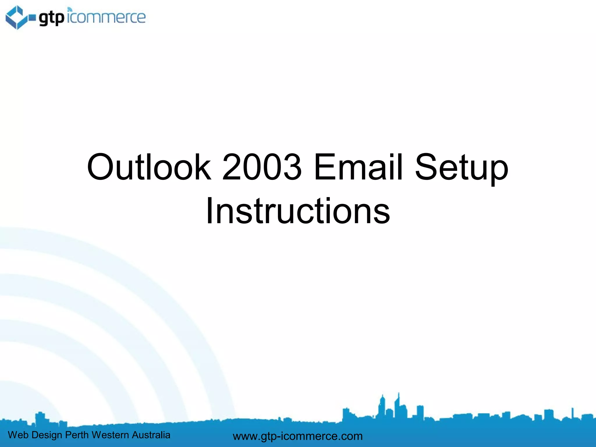 Outlook 2003 Email Setup
                       Instructions




Web Design Perth Western Australia   www.gtp-icommerce.com
 