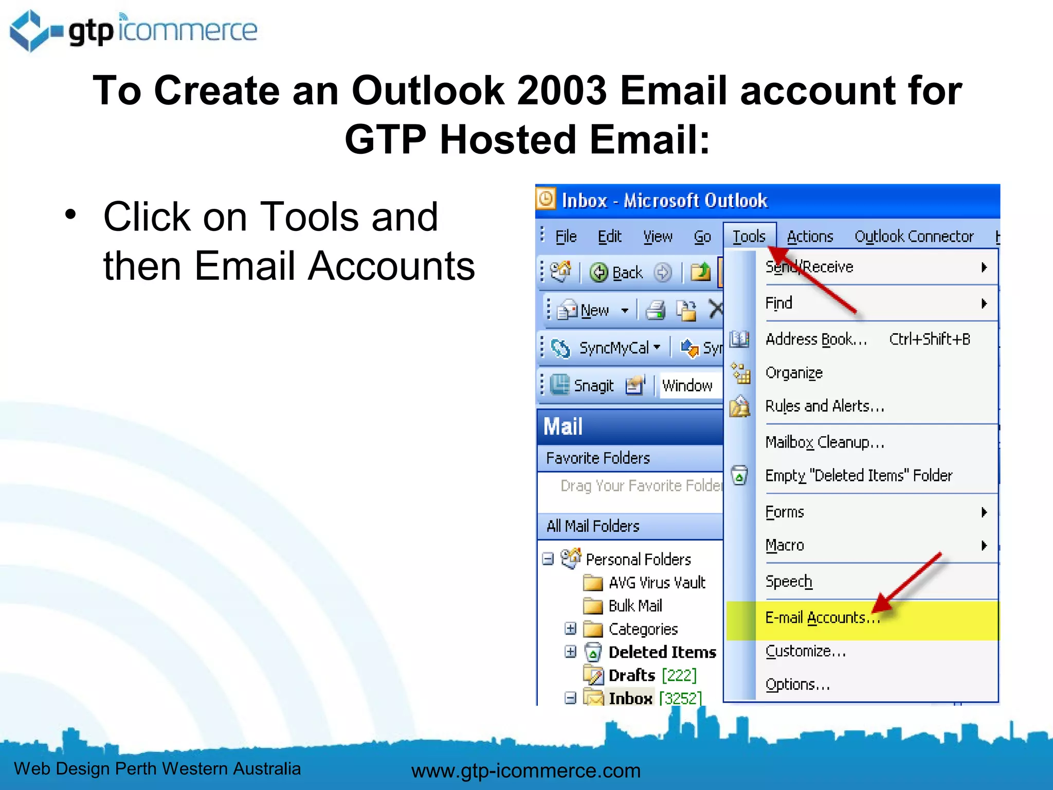 To Create an Outlook 2003 Email account for
                     GTP Hosted Email:
     • Click on Tools and
       then Email Accounts




Web Design Perth Western Australia   www.gtp-icommerce.com
 