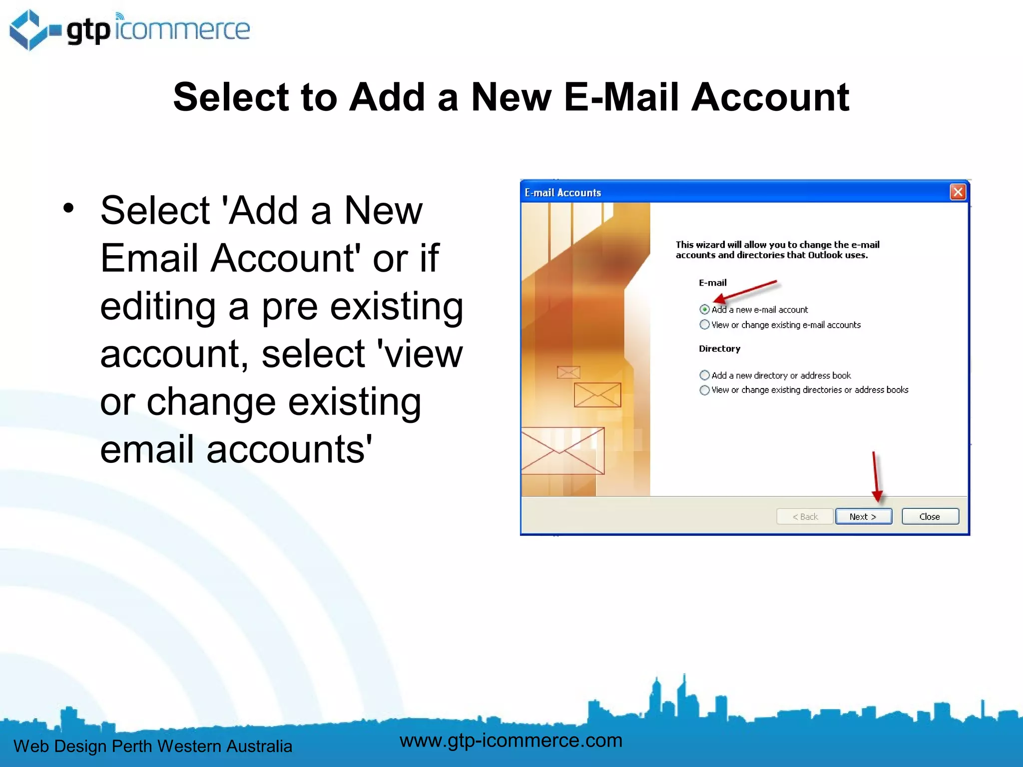 Select to Add a New E-Mail Account

     • Select 'Add a New
       Email Account' or if
       editing a pre existing
       account, select 'view
       or change existing
       email accounts'




Web Design Perth Western Australia   www.gtp-icommerce.com
 