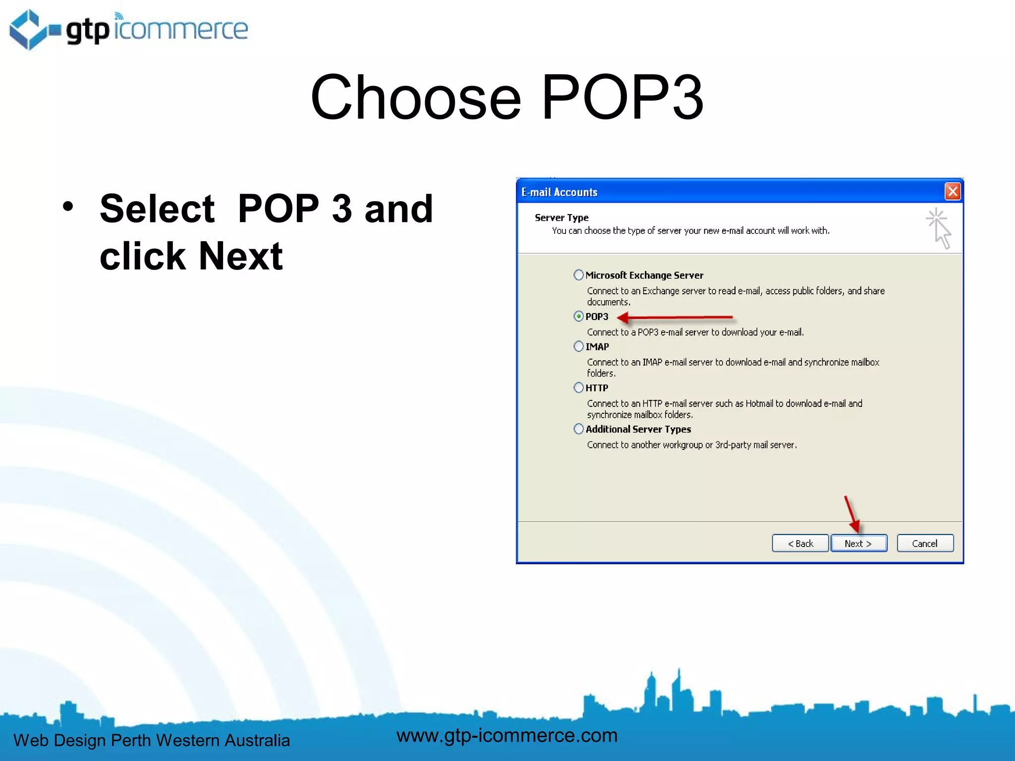 Choose POP3
     • Select POP 3 and
       click Next




Web Design Perth Western Australia     www.gtp-icommerce.com
 
