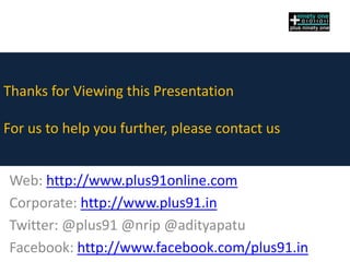 Thanks for Viewing this Presentation

For us to help you further, please contact us


Web: http://www.plus91online.com
Corporate: http://www.plus91.in
Twitter: @plus91 @nrip @adityapatu
Facebook: http://www.facebook.com/plus91.in
 