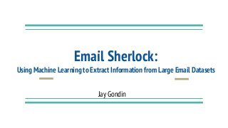 Email Sherlock:
Using Machine Learning to Extract Information from Large Email Datasets
Jay Gondin
 