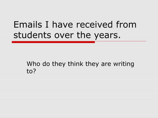 Emails I have received from
students over the years.
Who do they think they are writing
to?
 