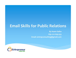 Email Skills for Public Relations 
By Hoem Seiha 
H/p: 012‐699‐553 
Email: entrepconsulting@gmail.com 
 
 
 